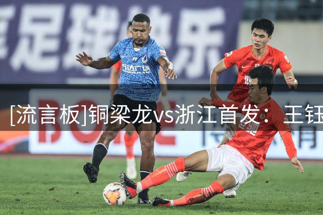 [流言板]铜梁龙vs浙江首发：王钰栋领衔，肯帕努出战，托利奇替补